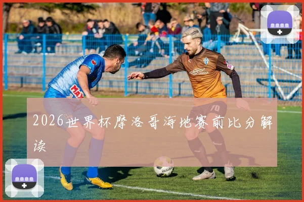 2026世界杯摩洛哥海地赛前比分解读