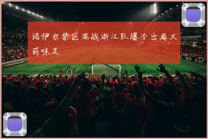 诺伊尔禁区混战浙江队爆冷出局火药味足