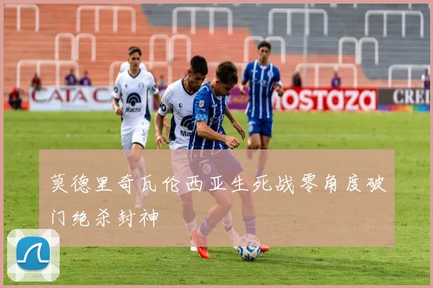 莫德里奇瓦伦西亚生死战零角度破门绝杀封神