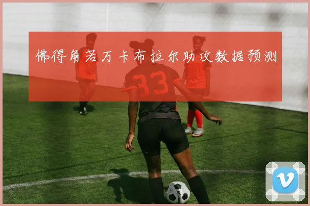 佛得角若万卡布拉尔助攻数据预测