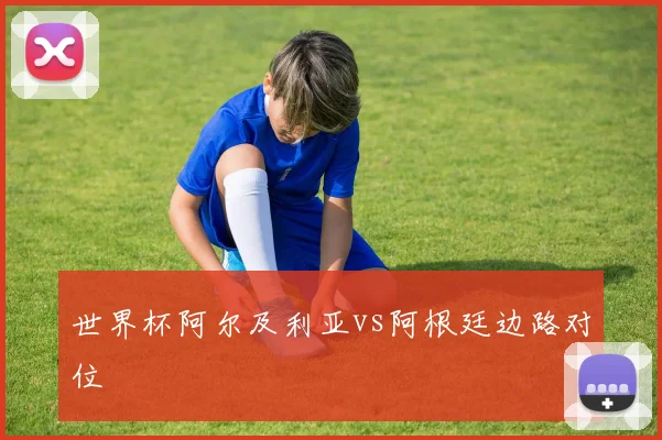 世界杯阿尔及利亚vs阿根廷边路对位