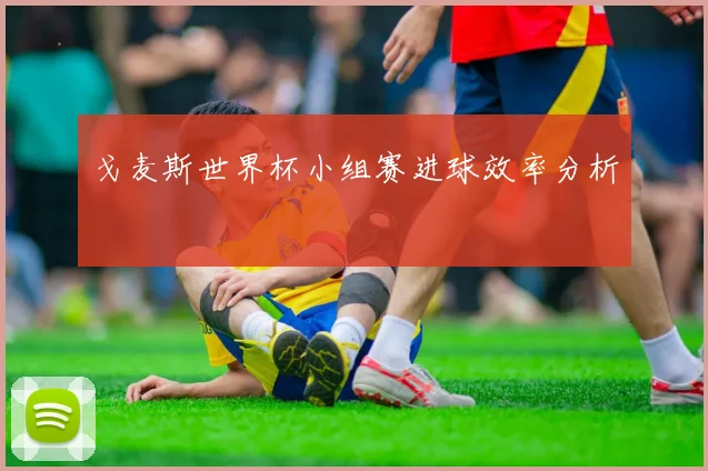 戈麦斯世界杯小组赛进球效率分析