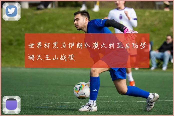 世界杯黑马伊朗队澳大利亚后防梦游天王山战役