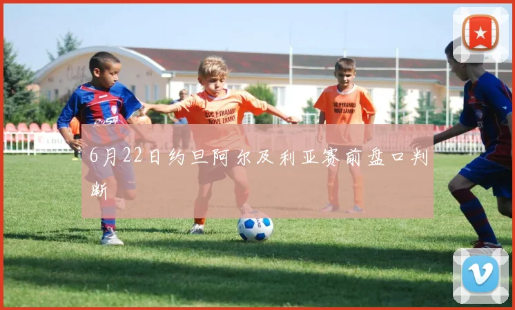 6月22日约旦阿尔及利亚赛前盘口判断