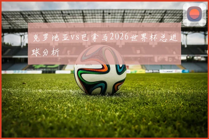 克罗地亚vs巴拿马2026世界杯总进球分析