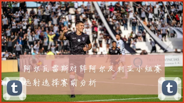 阿尔瓦雷斯对阵阿尔及利亚小组赛远射选择赛前分析