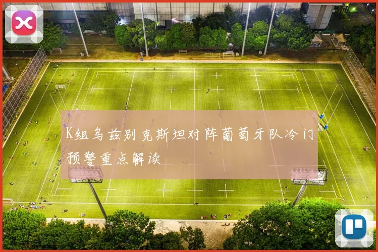 K组乌兹别克斯坦对阵葡萄牙队冷门预警重点解读
