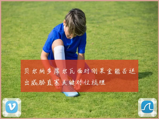贝尔纳多席尔瓦面对刚果金能否送出威胁直塞关键对位梳理