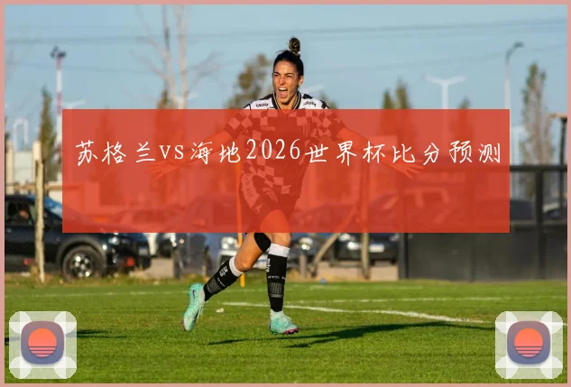 苏格兰vs海地2026世界杯比分预测
