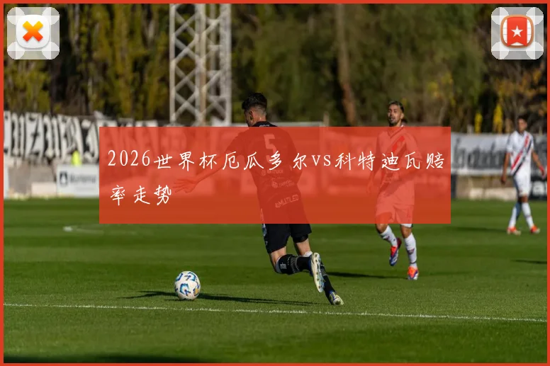 2026世界杯厄瓜多尔vs科特迪瓦赔率走势