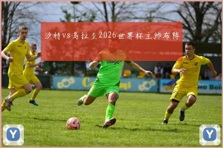 沙特vs乌拉圭2026世界杯主帅布阵