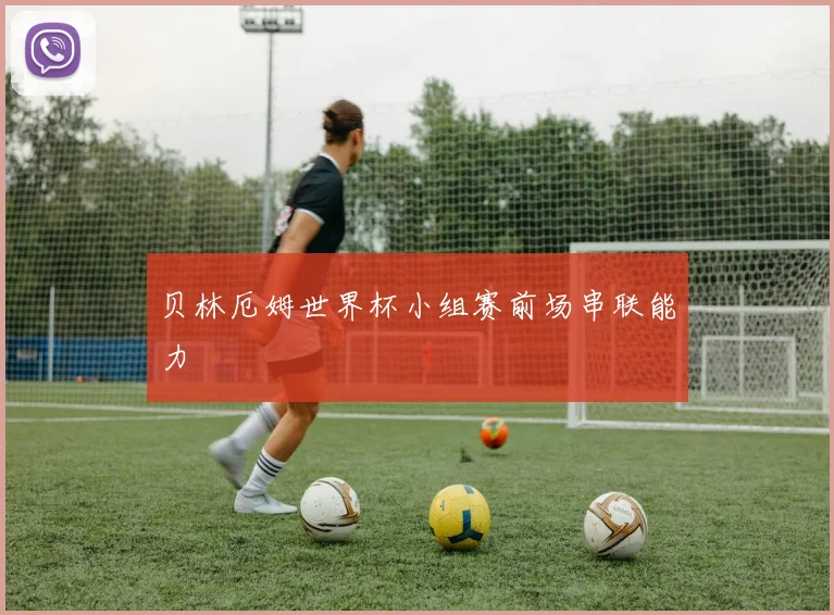 贝林厄姆世界杯小组赛前场串联能力