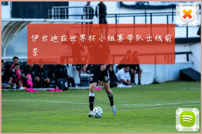 伊尔迪兹世界杯小组赛带队出线前景