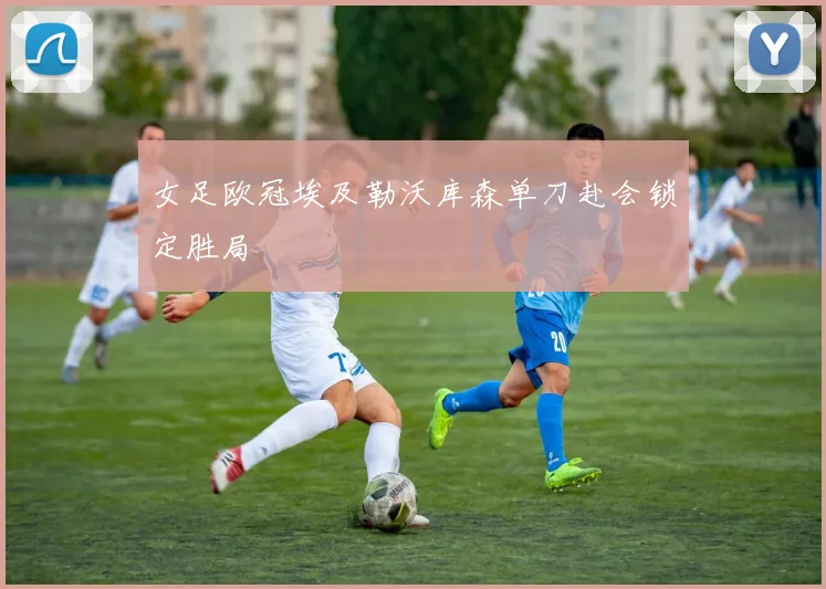 女足欧冠埃及勒沃库森单刀赴会锁定胜局