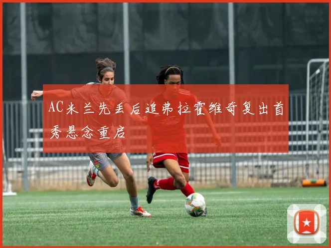 AC米兰先丢后追弗拉霍维奇复出首秀悬念重启
