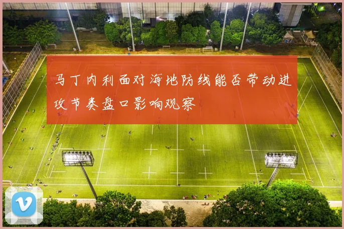 马丁内利面对海地防线能否带动进攻节奏盘口影响观察