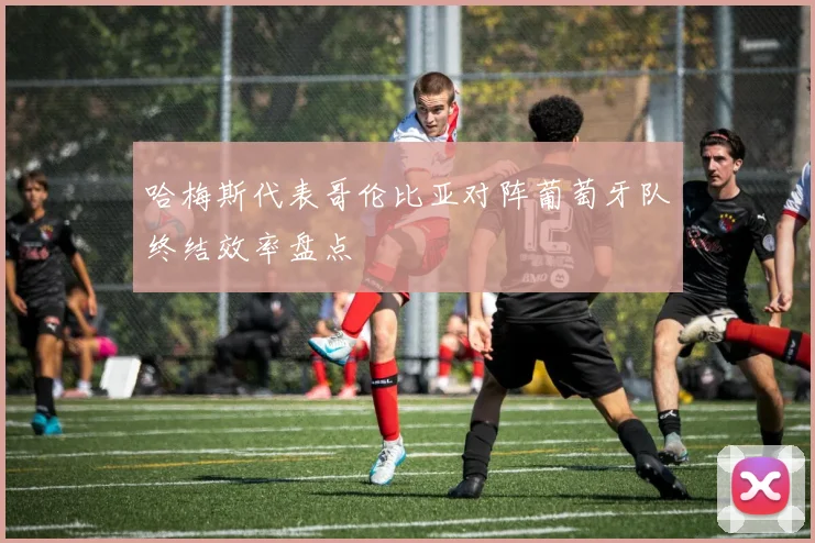哈梅斯代表哥伦比亚对阵葡萄牙队终结效率盘点