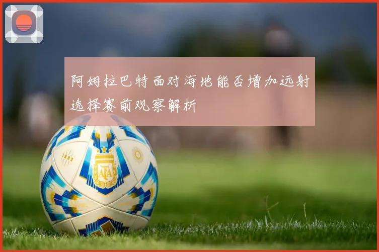 阿姆拉巴特面对海地能否增加远射选择赛前观察解析