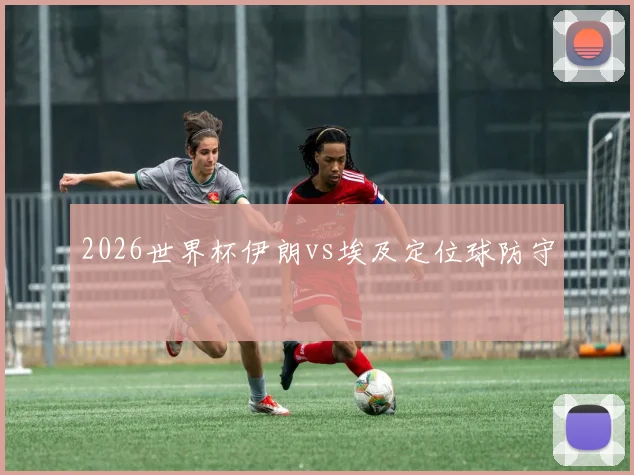 2026世界杯伊朗vs埃及定位球防守