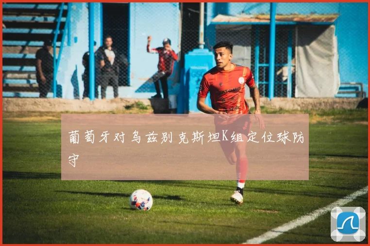 葡萄牙对乌兹别克斯坦K组定位球防守