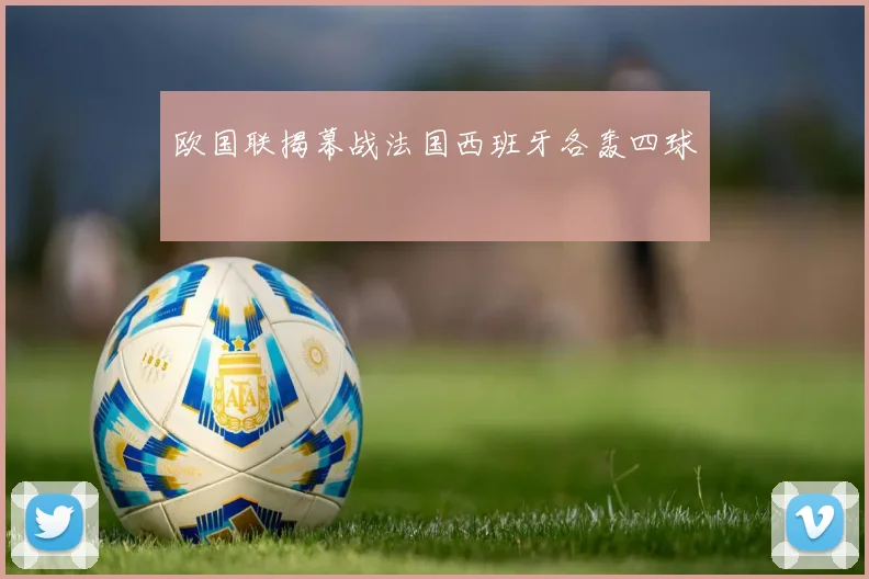 欧国联揭幕战法国西班牙各轰四球