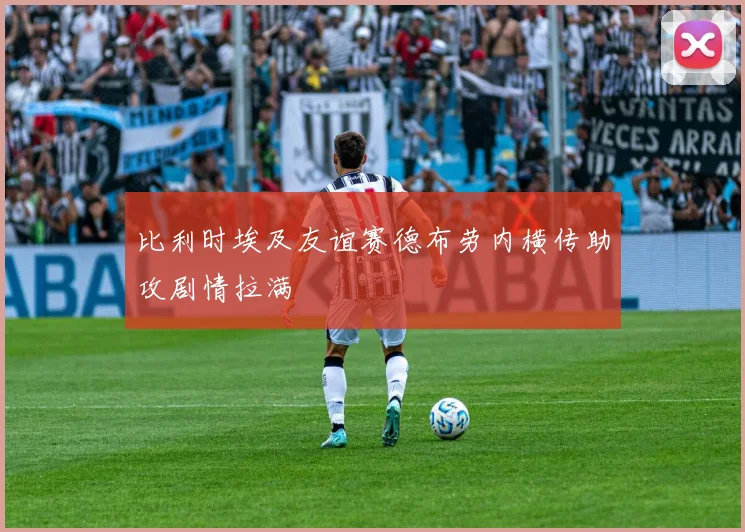 比利时埃及友谊赛德布劳内横传助攻剧情拉满