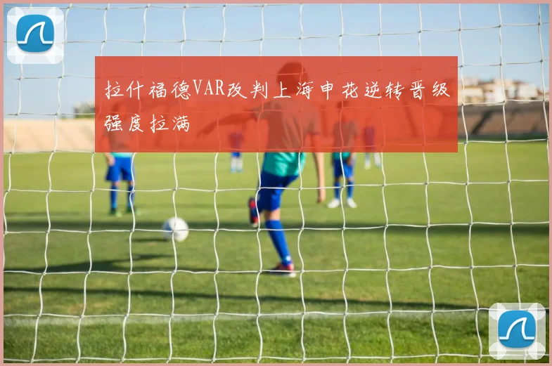 拉什福德VAR改判上海申花逆转晋级强度拉满