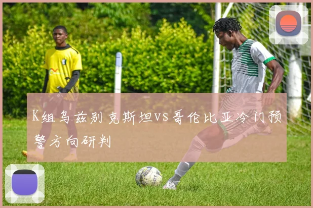 K组乌兹别克斯坦vs哥伦比亚冷门预警方向研判