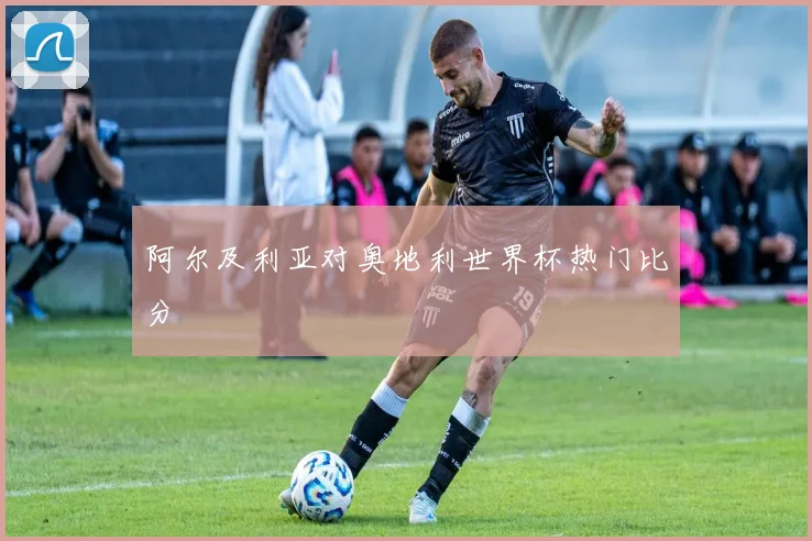 阿尔及利亚对奥地利世界杯热门比分