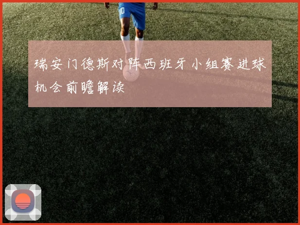 瑞安门德斯对阵西班牙小组赛进球机会前瞻解读