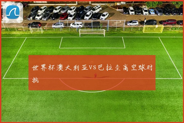 世界杯澳大利亚vs巴拉圭高空球对抗