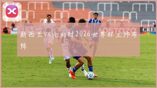 新西兰vs比利时2026世界杯主帅布阵