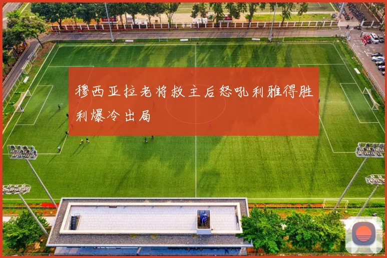 穆西亚拉老将救主后怒吼利雅得胜利爆冷出局