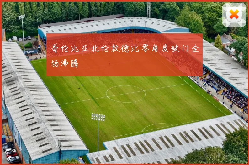 哥伦比亚北伦敦德比零角度破门全场沸腾