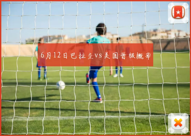 6月12日巴拉圭vs美国晋级概率