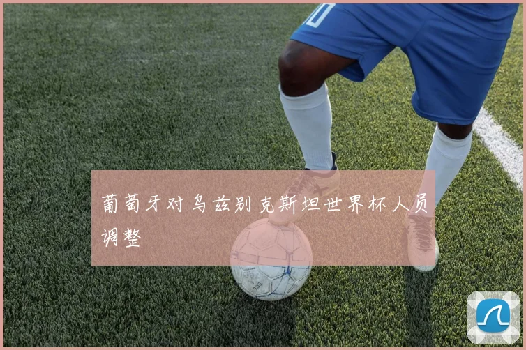 葡萄牙对乌兹别克斯坦世界杯人员调整
