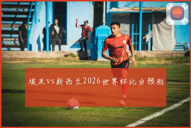 埃及vs新西兰2026世界杯比分预测