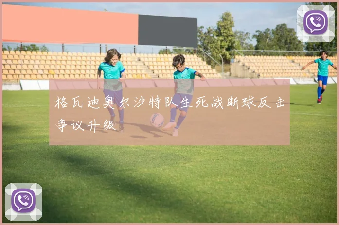 格瓦迪奥尔沙特队生死战断球反击争议升级