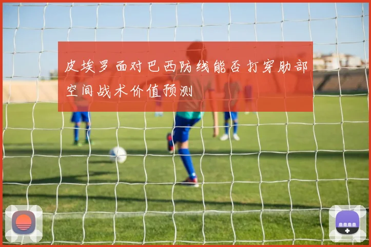 皮埃罗面对巴西防线能否打穿肋部空间战术价值预测