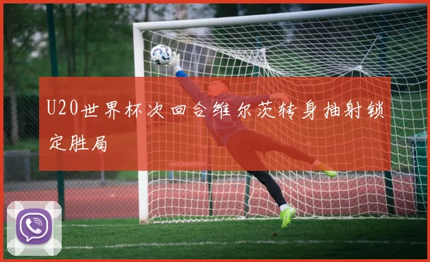 U20世界杯次回合维尔茨转身抽射锁定胜局