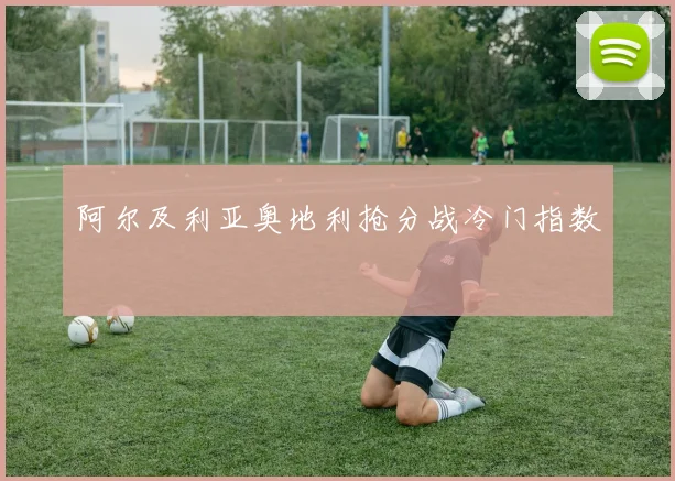阿尔及利亚奥地利抢分战冷门指数