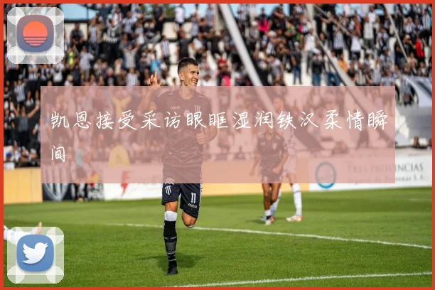 凯恩接受采访眼眶湿润铁汉柔情瞬间