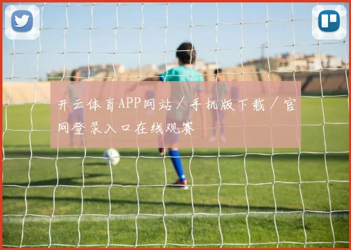 开云体育APP网站／手机版下载／官网登录入口在线观赛