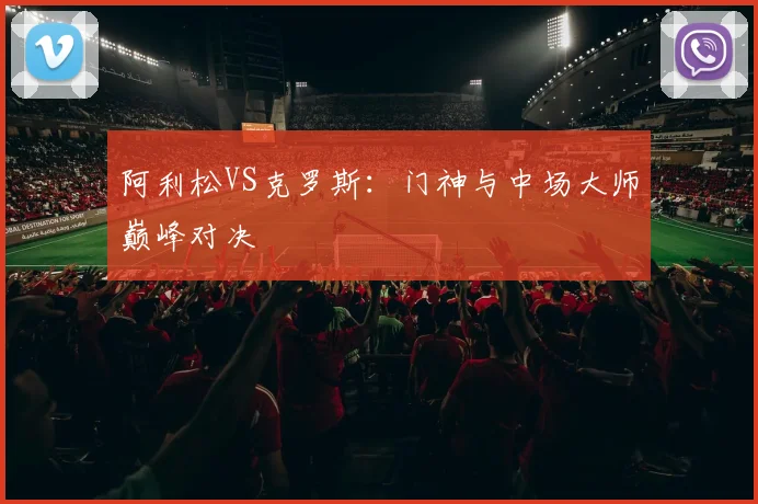 阿利松VS克罗斯：门神与中场大师巅峰对决