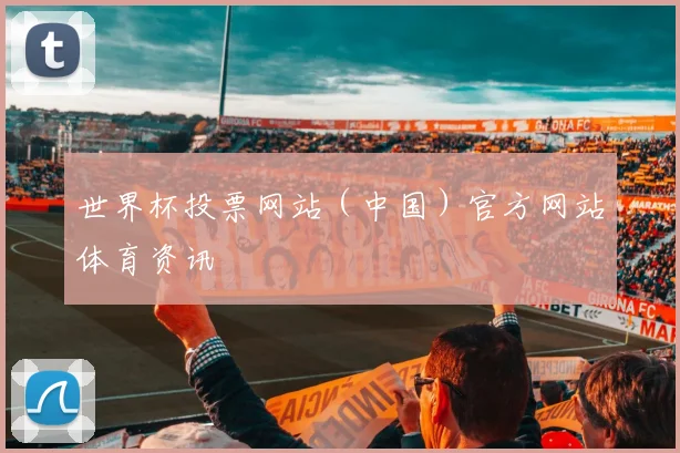 世界杯投票网站（中国）官方网站体育资讯