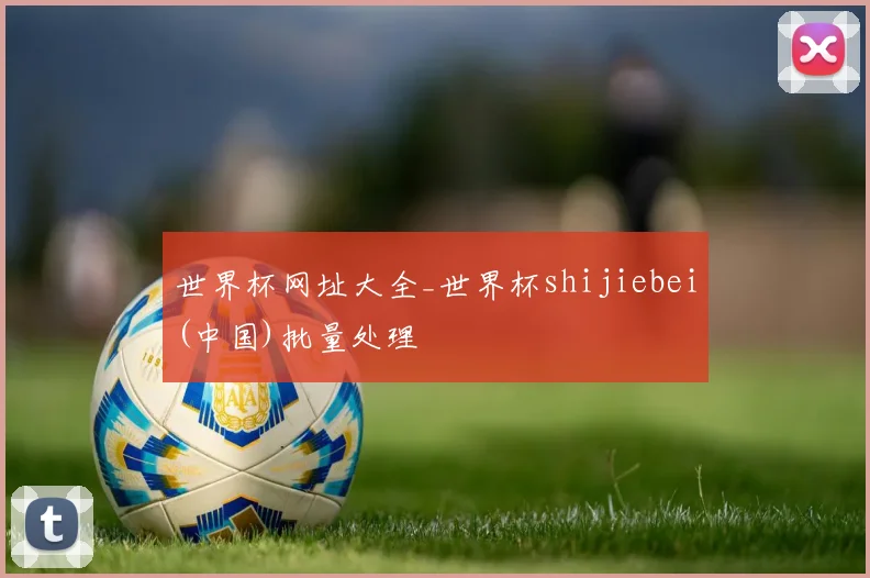 世界杯网址大全_世界杯shijiebei(中国)批量处理