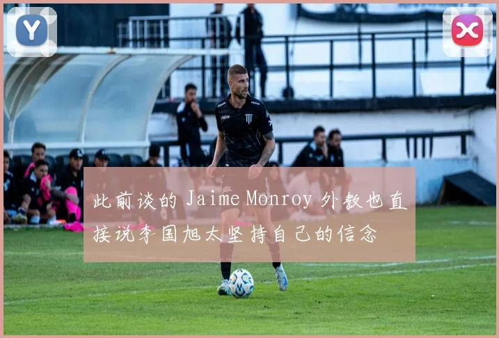 此前谈的 Jaime Monroy 外教也直接说李国旭太坚持自己的信念