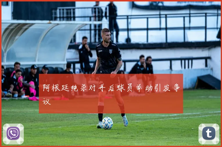 阿根廷绝杀对手后球员举动引发争议