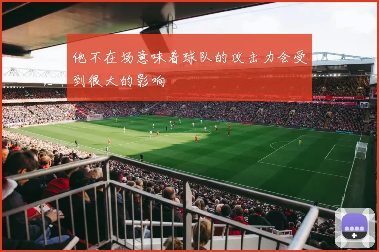 他不在场意味着球队的攻击力会受到很大的影响