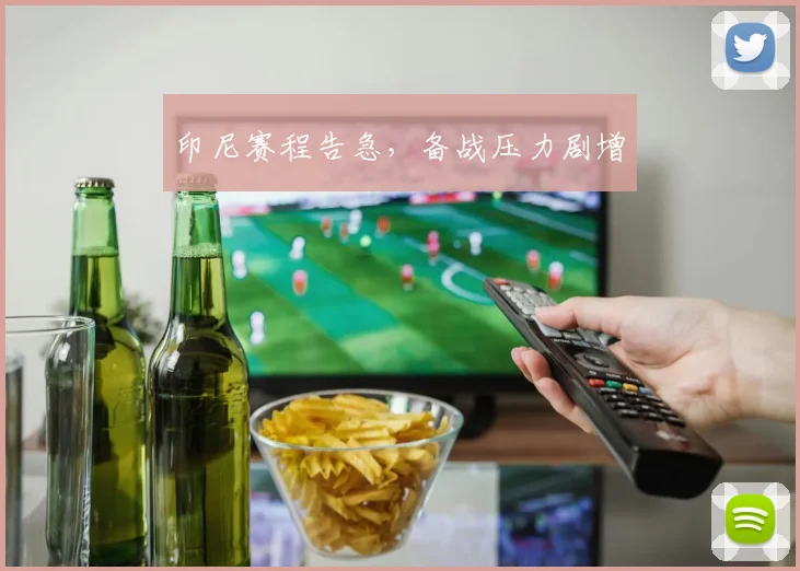 印尼赛程告急，备战压力剧增